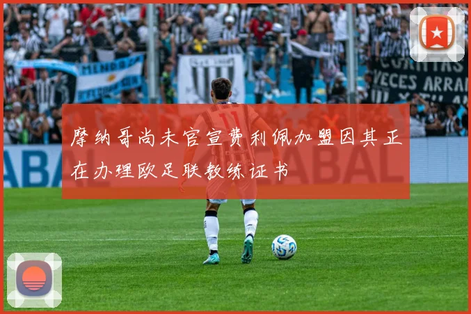 摩纳哥尚未官宣费利佩加盟因其正在办理欧足联教练证书
