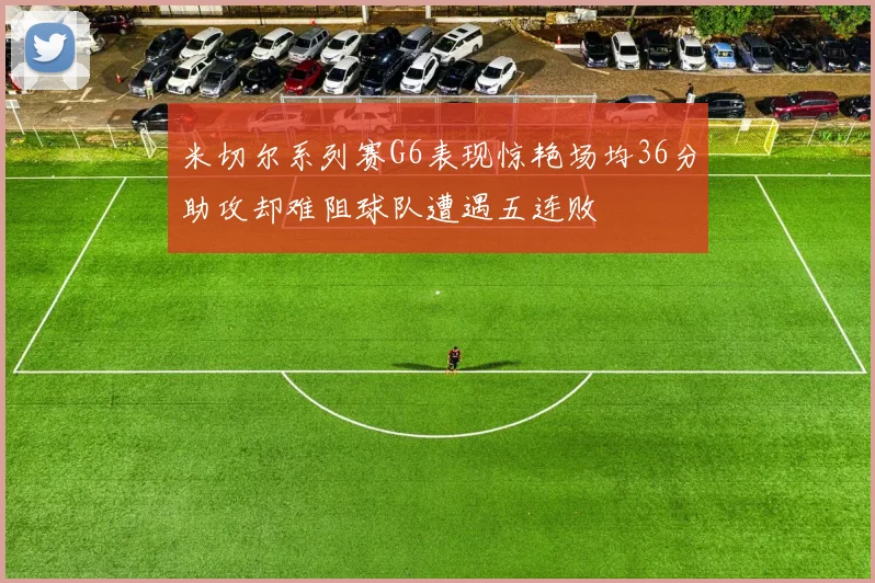 米切尔系列赛G6表现惊艳场均36分助攻却难阻球队遭遇五连败
