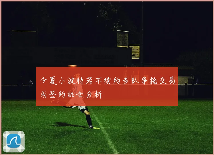 今夏小波特若不续约多队争抢交易或签约机会分析