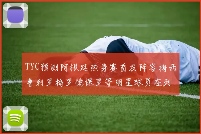 TYC预测阿根廷热身赛首发阵容梅西鲁利罗梅罗德保罗等明星球员在列