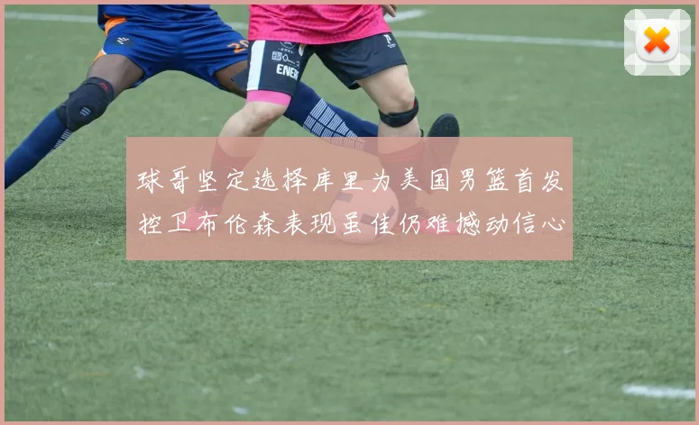 球哥坚定选择库里为美国男篮首发控卫布伦森表现虽佳仍难撼动信心