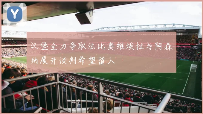 汉堡全力争取法比奥维埃拉与阿森纳展开谈判希望留人