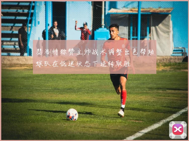 瑟洛特称赞主帅战术调整出色帮助球队在低迷状态下逆转取胜