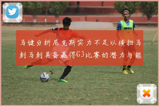 马健分析尼克斯实力不足以横扫马刺马刺具备赢得G3比赛的潜力与能力