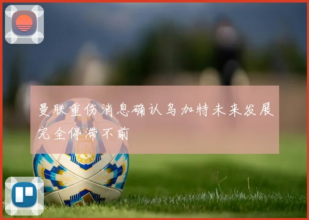 曼联重伤消息确认乌加特未来发展完全停滞不前