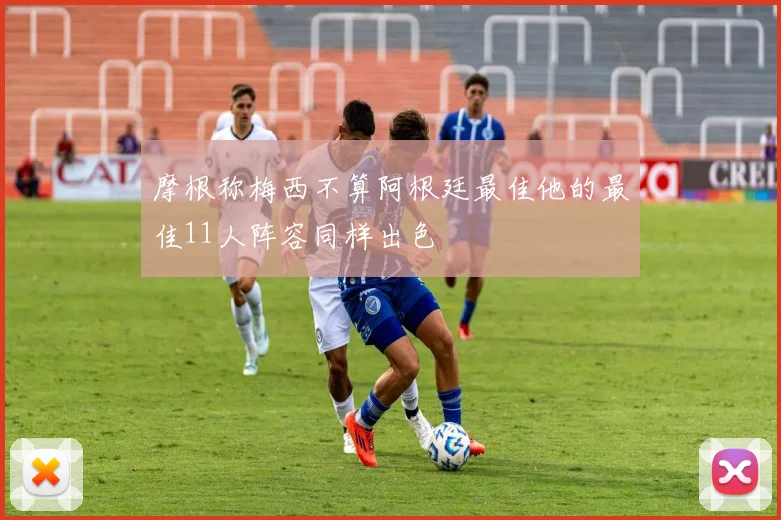 摩根称梅西不算阿根廷最佳他的最佳11人阵容同样出色