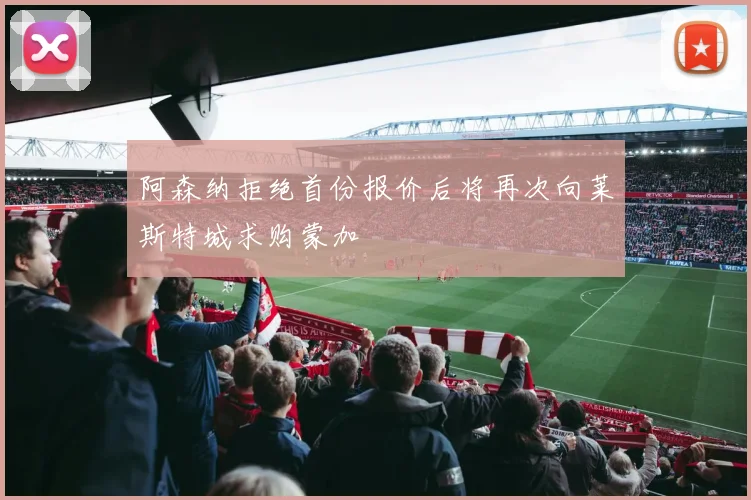 阿森纳拒绝首份报价后将再次向莱斯特城求购蒙加