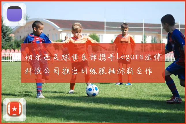 切尔西足球俱乐部携手Legora法律科技公司推出训练服袖标新合作